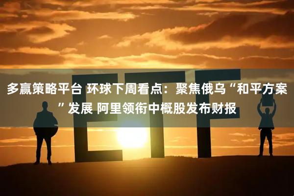 多赢策略平台 环球下周看点：聚焦俄乌“和平方案”发展 阿里领衔中概股发布财报