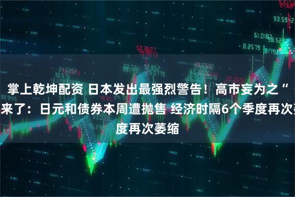 掌上乾坤配资 日本发出最强烈警告！高市妄为之“祸”来了：日元和债券本周遭抛售 经济时隔6个季度再次萎缩