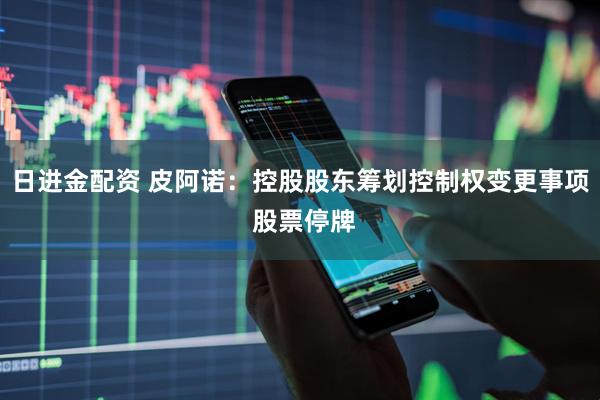 日进金配资 皮阿诺：控股股东筹划控制权变更事项 股票停牌