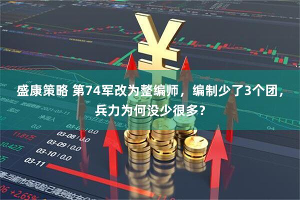 盛康策略 第74军改为整编师，编制少了3个团，兵力为何没少很多？