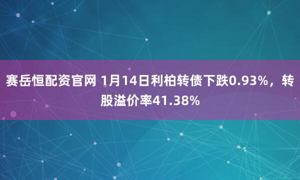 赛岳恒配资官网 1月14日利柏转债下跌0.93%，转股溢价率41.38%