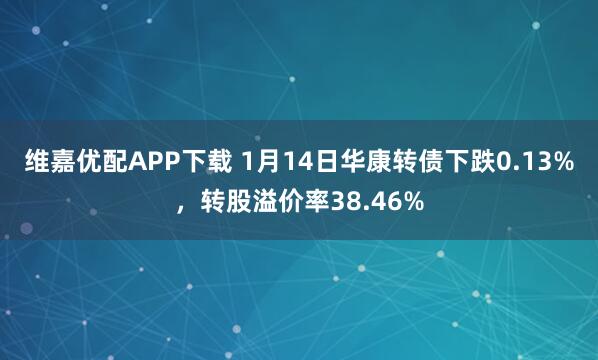维嘉优配APP下载 1月14日华康转债下跌0.13%，转股溢价率38.46%