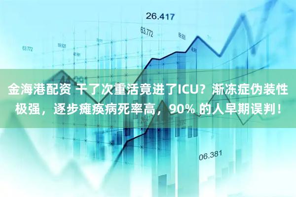 金海港配资 干了次重活竟进了ICU？渐冻症伪装性极强，逐步瘫痪病死率高，90% 的人早期误判！