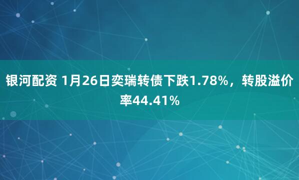 银河配资 1月26日奕瑞转债下跌1.78%，转股溢价率44.41%