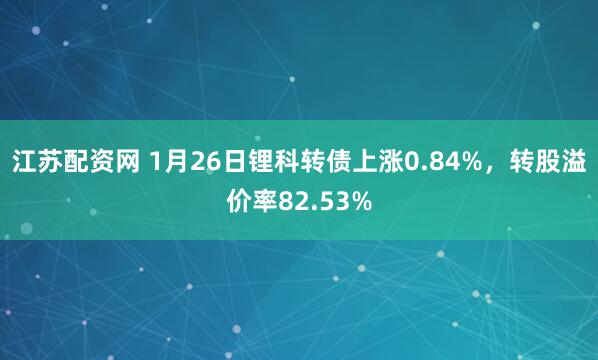 江苏配资网 1月26日锂科转债上涨0.84%，转股溢价率82.53%