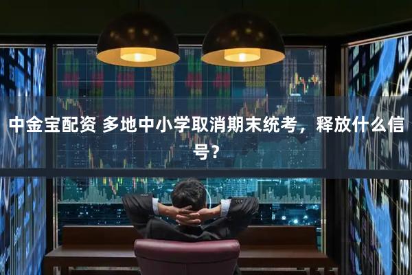 中金宝配资 多地中小学取消期末统考，释放什么信号？