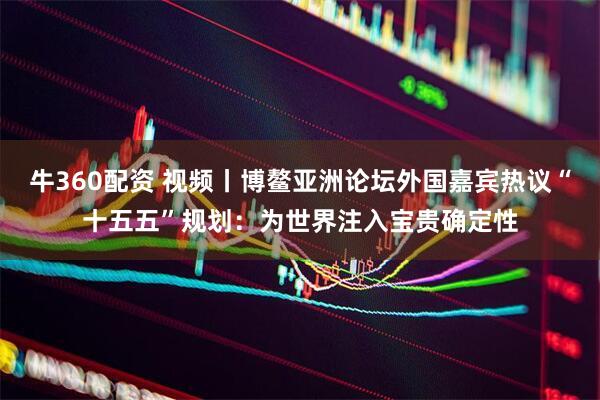 牛360配资 视频丨博鳌亚洲论坛外国嘉宾热议“十五五”规划：为世界注入宝贵确定性