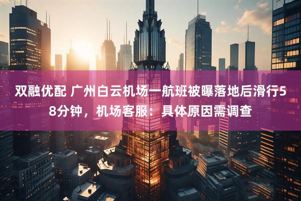 双融优配 广州白云机场一航班被曝落地后滑行58分钟，机场客服：具体原因需调查