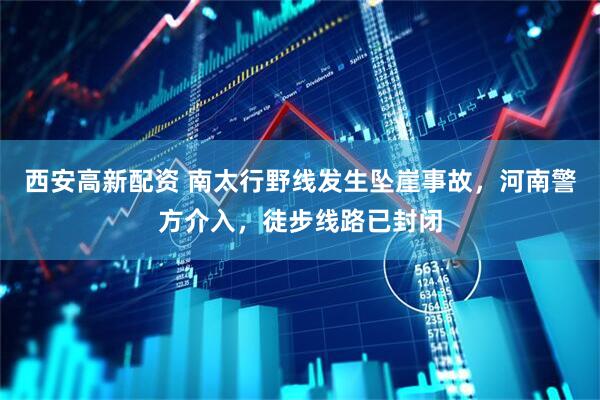 西安高新配资 南太行野线发生坠崖事故，河南警方介入，徒步线路已封闭