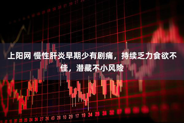上阳网 慢性肝炎早期少有剧痛，持续乏力食欲不佳，潜藏不小风险