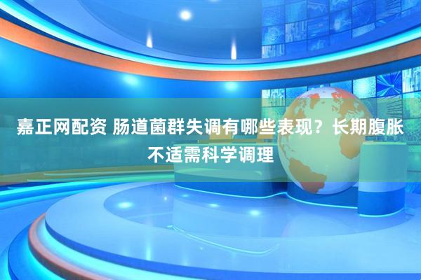 嘉正网配资 肠道菌群失调有哪些表现？长期腹胀不适需科学调理