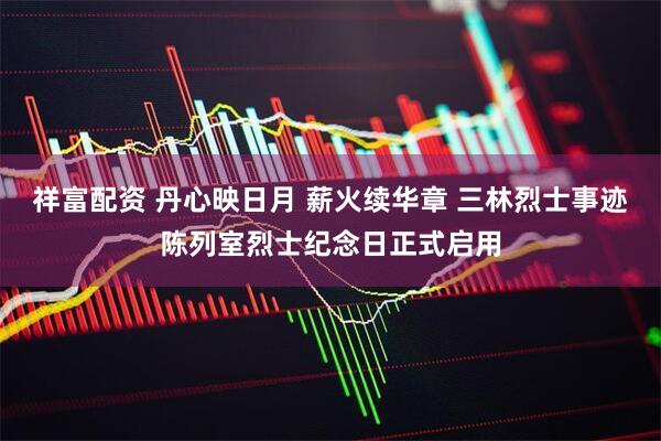 祥富配资 丹心映日月 薪火续华章 三林烈士事迹陈列室烈士纪念日正式启用